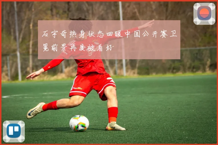 石宇奇热身状态回暖中国公开赛卫冕前景再度被看好