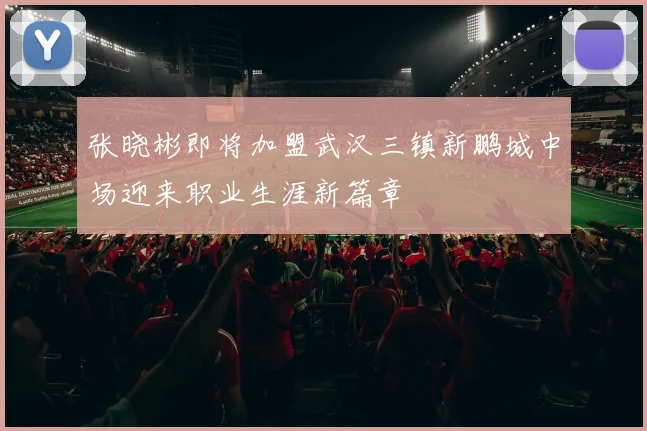 张晓彬即将加盟武汉三镇新鹏城中场迎来职业生涯新篇章