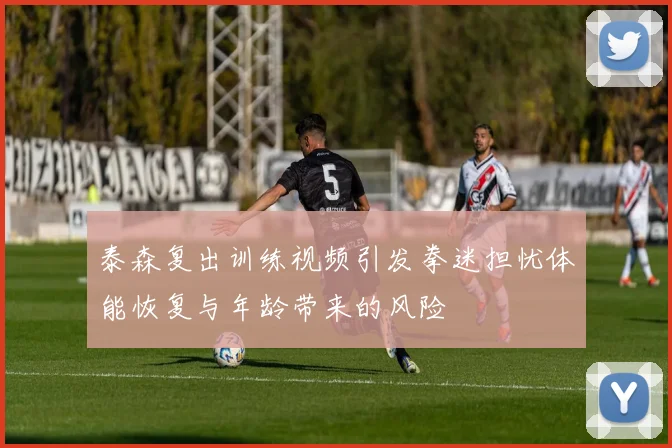 泰森复出训练视频引发拳迷担忧体能恢复与年龄带来的风险