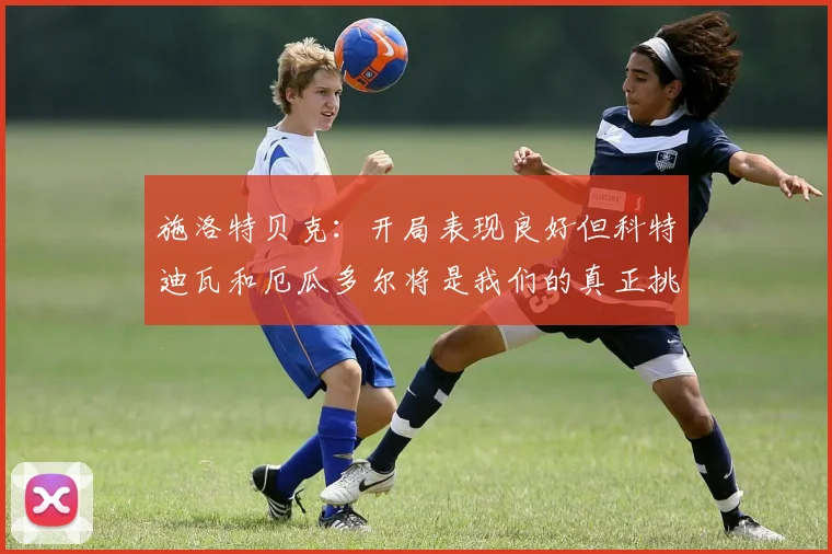 施洛特贝克：开局表现良好但科特迪瓦和厄瓜多尔将是我们的真正挑战
